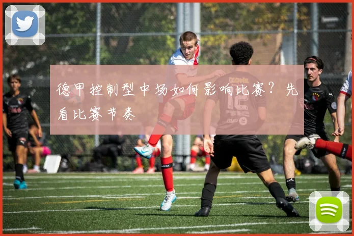 德甲控制型中场如何影响比赛？先看比赛节奏