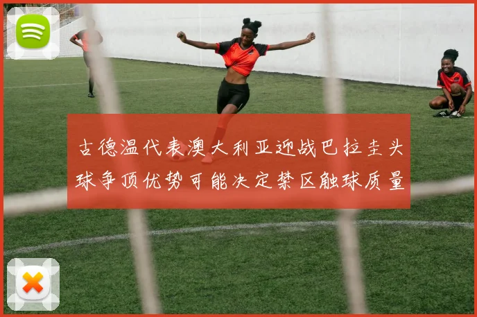 古德温代表澳大利亚迎战巴拉圭头球争顶优势可能决定禁区触球质量