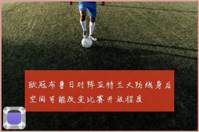 欧冠布鲁日对阵亚特兰大防线身后空间可能改变比赛开放程度