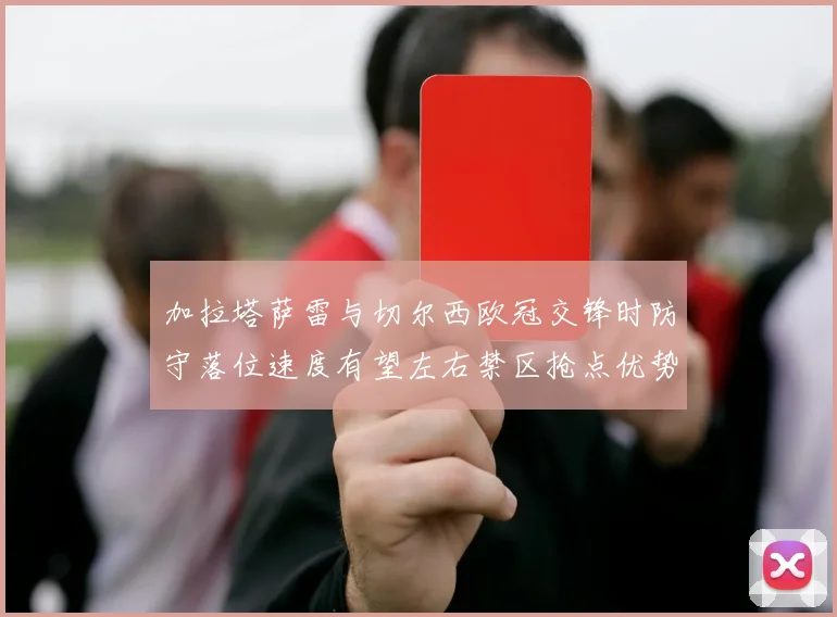 加拉塔萨雷与切尔西欧冠交锋时防守落位速度有望左右禁区抢点优势