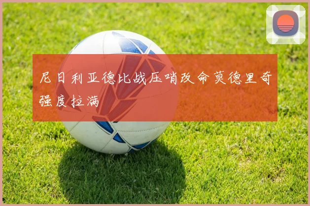 尼日利亚德比战压哨改命莫德里奇强度拉满
