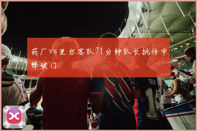 药厂vs里尔客队71分钟队长挑传中锋破门