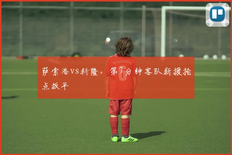 萨索洛vs科隆，第7分钟客队新援抢点扳平