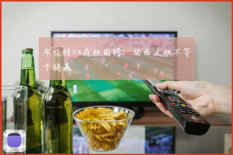 布伦特vs森林前瞻：场面主动不等于稳赢