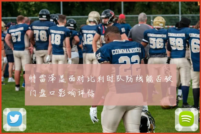 特雷泽盖面对比利时队防线能否破门盘口影响评估