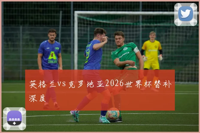 英格兰vs克罗地亚2026世界杯替补深度