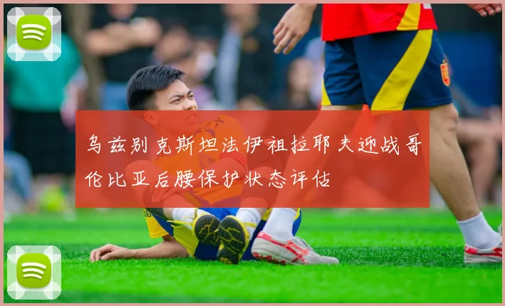 乌兹别克斯坦法伊祖拉耶夫迎战哥伦比亚后腰保护状态评估